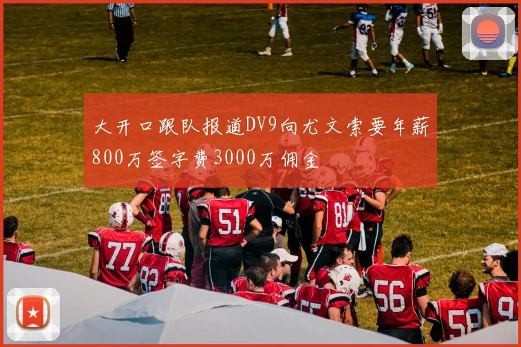 大开口跟队报道DV9向尤文索要年薪800万签字费3000万佣金