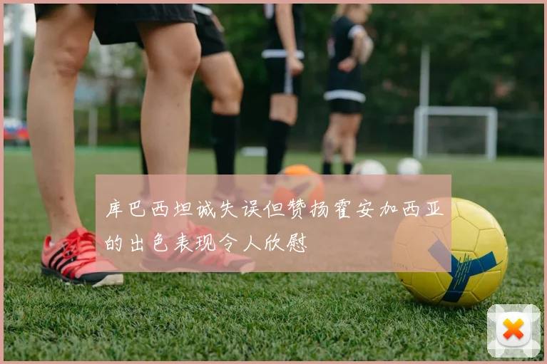 库巴西坦诚失误但赞扬霍安加西亚的出色表现令人欣慰