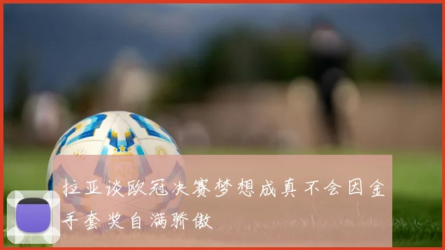 拉亚谈欧冠决赛梦想成真不会因金手套奖自满骄傲