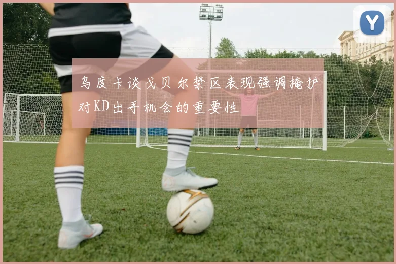 乌度卡谈戈贝尔禁区表现强调掩护对KD出手机会的重要性