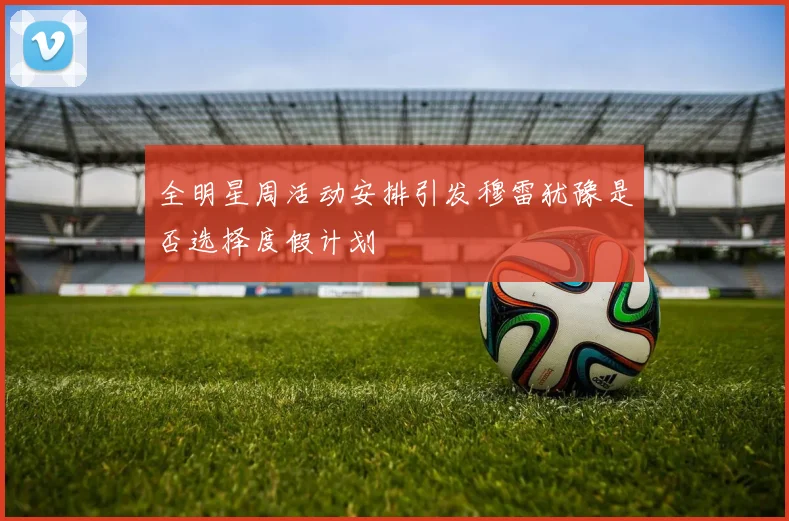 全明星周活动安排引发穆雷犹豫是否选择度假计划