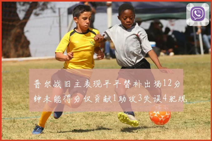 普尔战旧主表现平平替补出场12分钟未能得分仅贡献1助攻3失误4犯规
