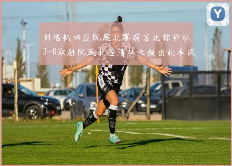 刘浩帆回应阮庭北赛前言论称将以3-0取胜阮庭北澄清从未做出此承诺