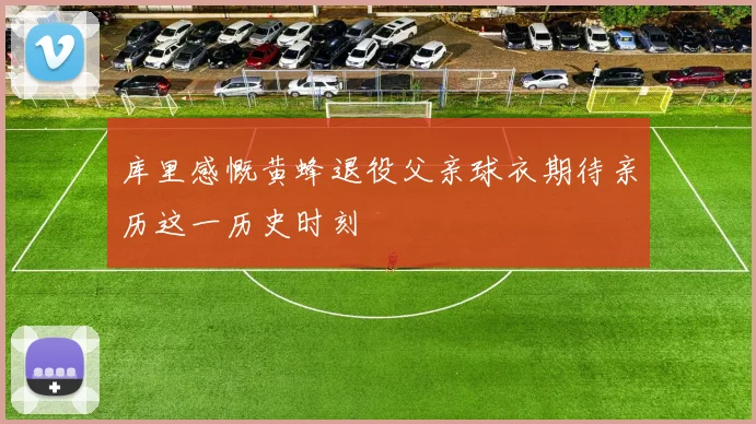 库里感慨黄蜂退役父亲球衣期待亲历这一历史时刻