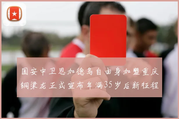 国安中卫恩加德乌自由身加盟重庆铜梁龙正式宣布年满35岁后新征程开启