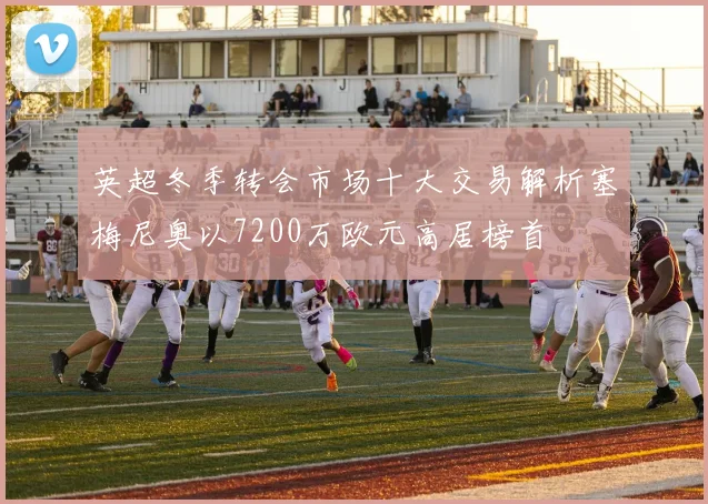 英超冬季转会市场十大交易解析塞梅尼奥以7200万欧元高居榜首