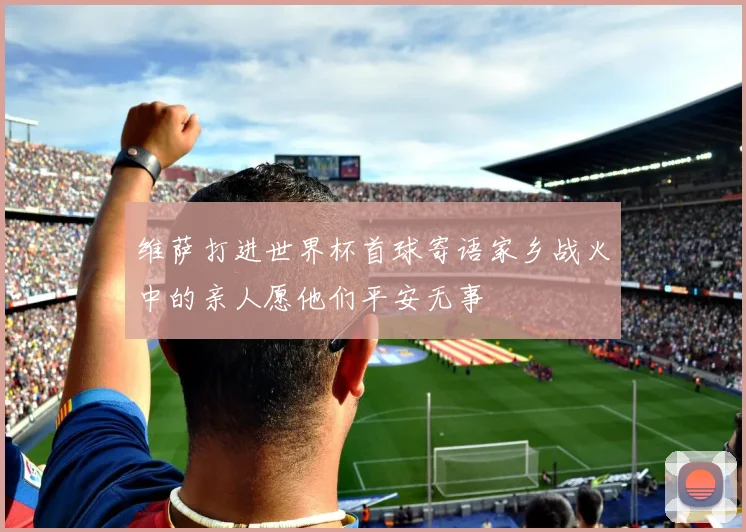 维萨打进世界杯首球寄语家乡战火中的亲人愿他们平安无事