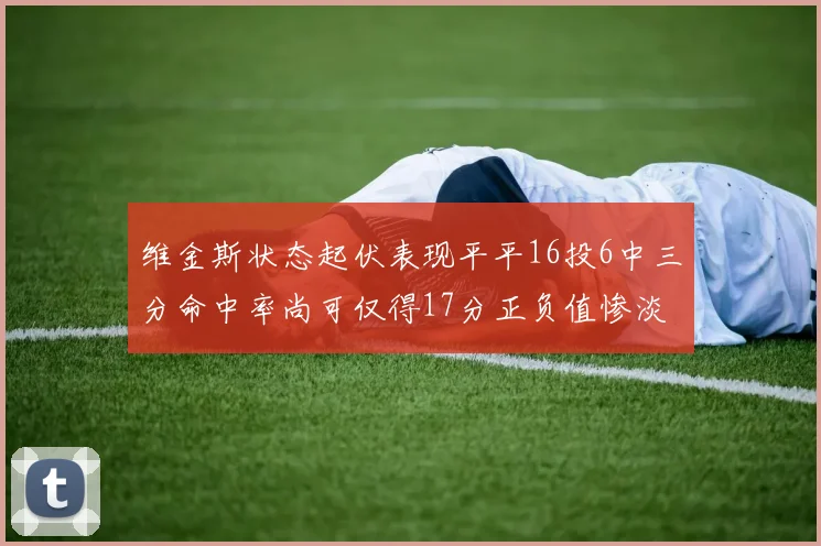 维金斯状态起伏表现平平16投6中三分命中率尚可仅得17分正负值惨淡12