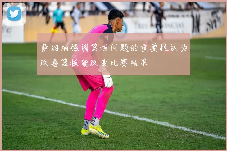 萨姆纳强调篮板问题的重要性认为改善篮板能改变比赛结果