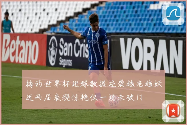 梅西世界杯进球数据逆袭越老越妖近两届表现惊艳仅一场未破门