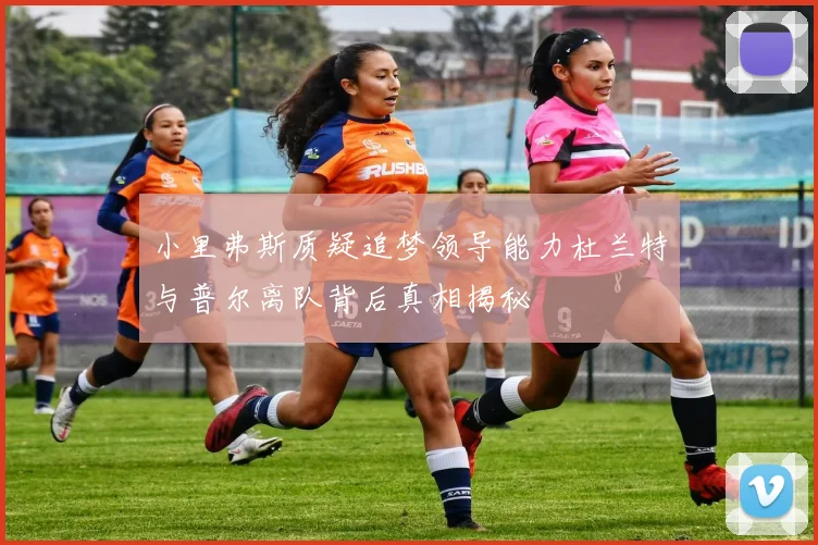 小里弗斯质疑追梦领导能力杜兰特与普尔离队背后真相揭秘