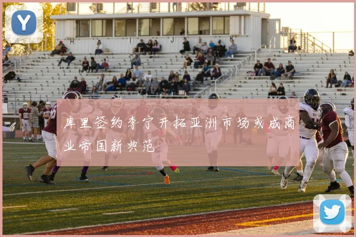 库里签约李宁开拓亚洲市场或成商业帝国新典范