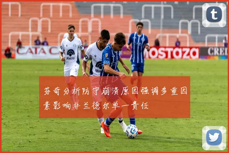 芬奇分析防守崩溃原因强调多重因素影响非兰德尔单一责任