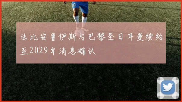法比安鲁伊斯与巴黎圣日耳曼续约至2029年消息确认