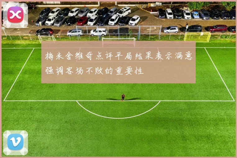 梅米舍维奇点评平局结果表示满意强调客场不败的重要性