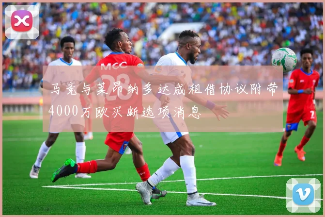 马竞与莱昂纳多达成租借协议附带4000万欧买断选项消息
