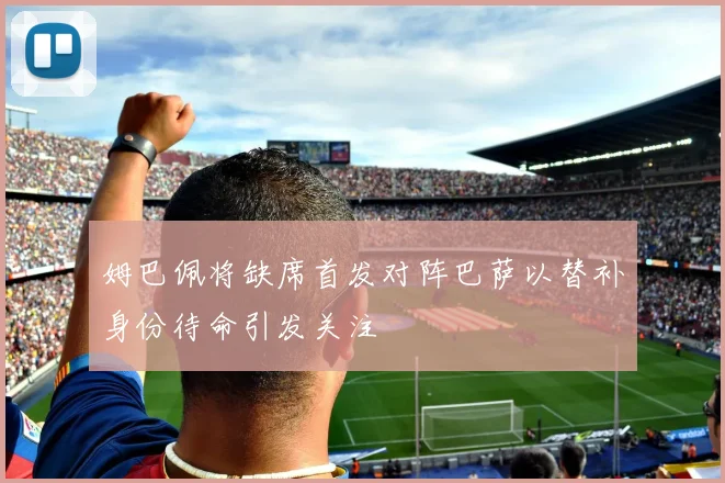 姆巴佩将缺席首发对阵巴萨以替补身份待命引发关注