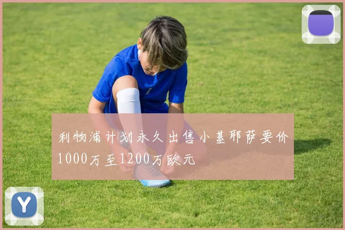 利物浦计划永久出售小基耶萨要价1000万至1200万欧元