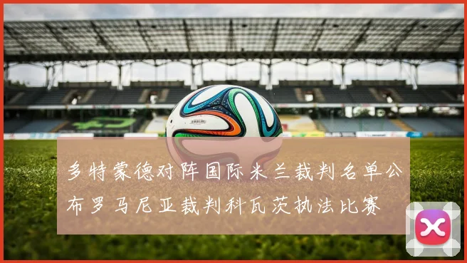 多特蒙德对阵国际米兰裁判名单公布罗马尼亚裁判科瓦茨执法比赛