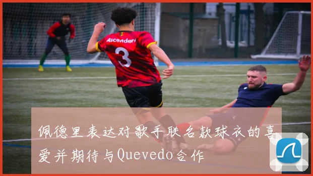 佩德里表达对歌手联名款球衣的喜爱并期待与Quevedo合作