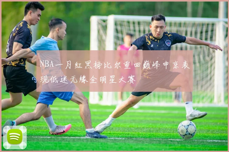 NBA一月红黑榜比尔重回巅峰申京表现低迷无缘全明星大赛